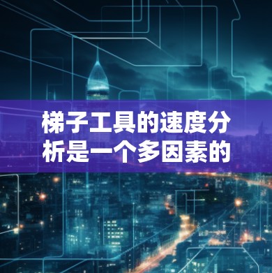 梯子工具的速度分析是一个多因素的问题，涉及梯子的移动速度、工具与梯子之间的摩擦力、工具本身的重量和形状，以及操作者的安全等。以下是对梯子工具移动速度的详细分析