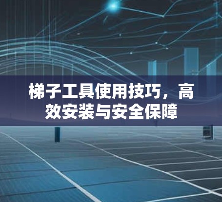梯子工具使用技巧，高效安装与安全保障