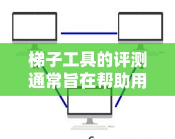 梯子工具的评测通常旨在帮助用户了解不同梯子工具的优缺点，推荐适合他们使用的工具。以下是一些常见的梯子工具评测内容可能涵盖的要点
