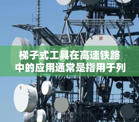 梯子式工具在高速铁路中的应用通常是指用于列车扶手、列车段或相关设施上的梯子式支撑装置。这种设备主要通过梯子结构来提供支撑,用于固定列车扶手或列车段,同时也能起到一定的平衡和稳定作用 梯子式工具在高速铁路中的应用通常是指用于列车扶手、列车段或相关设施上的梯子式支撑装置。这种设备主要通过梯子结构来提供支撑,用于固定列车扶手或列车段,同时也能起到一定的平衡和稳定作用