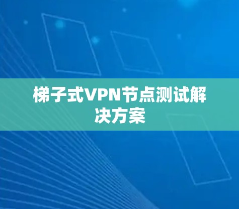 梯子式VPN节点测试解决方案 梯子式VPN节点测试解决方案