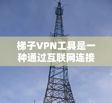 梯子VPN工具是一种通过互联网连接梯子设备来实现VPN功能的工具,广泛应用于家庭、企业和个人网络。以下是使用梯子VPN工具的步骤和考虑因素 梯子VPN工具是一种通过互联网连接梯子设备来实现VPN功能的工具,广泛应用于家庭、企业和个人网络。以下是使用梯子VPN工具的步骤和考虑因素