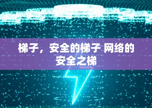 梯子,安全的梯子 网络的安全之梯 梯子,安全的梯子 网络的安全之梯