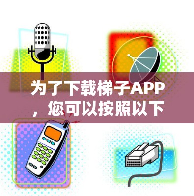 为了下载梯子APP,您可以按照以下步骤进行 为了下载梯子APP,您可以按照以下步骤进行