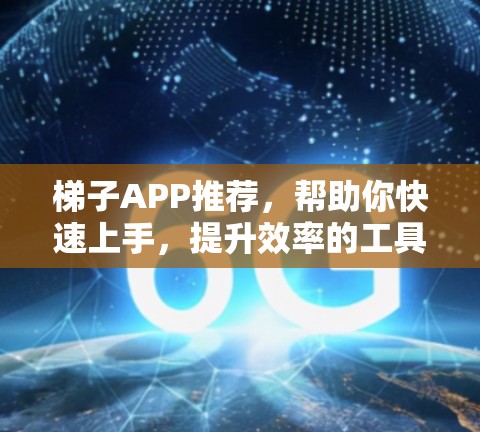 梯子APP推荐,帮助你快速上手,提升效率的工具 梯子APP推荐,帮助你快速上手,提升效率的工具