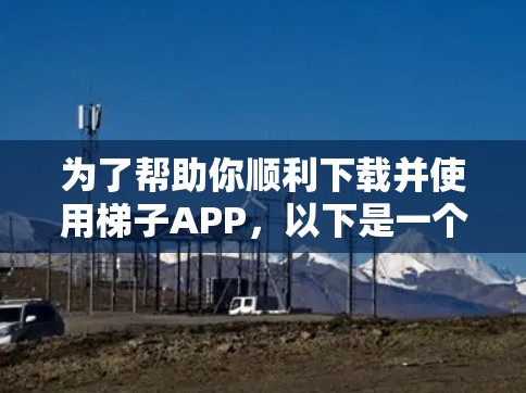 为了帮助你顺利下载并使用梯子APP,以下是一个详细的步骤指南 为了帮助你顺利下载并使用梯子APP,以下是一个详细的步骤指南