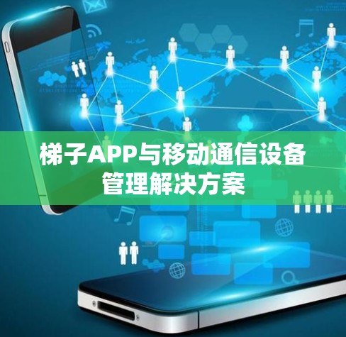 梯子APP与移动通信设备管理解决方案 梯子APP与移动通信设备管理解决方案