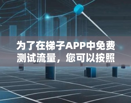 为了在梯子APP中免费测试流量,您可以按照以下步骤操作 为了在梯子APP中免费测试流量,您可以按照以下步骤操作