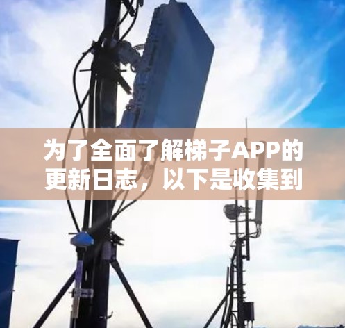 为了全面了解梯子APP的更新日志，以下是收集到的信息