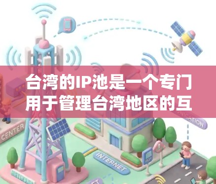 台湾的IP池是一个专门用于管理台湾地区的互联网服务的系统，旨在保障网络的安全性和秩序。以下是关于台湾IP池的系统性总结