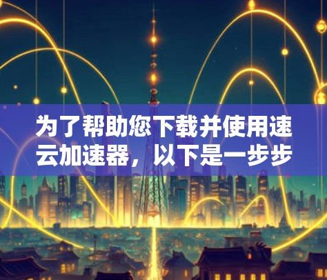 为了帮助您下载并使用速云加速器，以下是一步步的指导