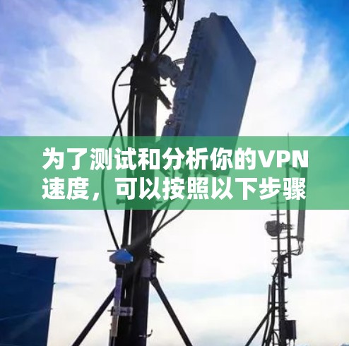 为了测试和分析你的VPN速度，可以按照以下步骤进行