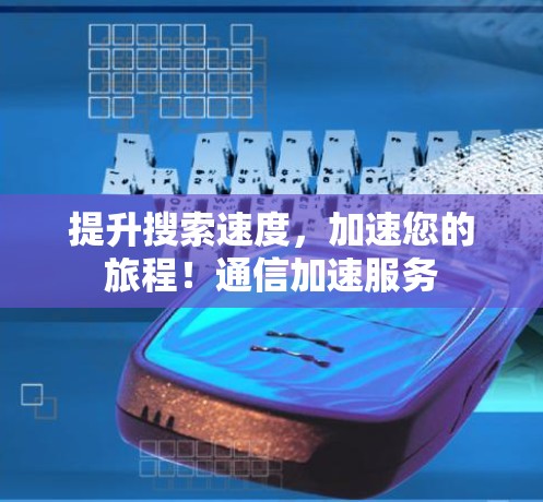 提升搜索速度，加速您的旅程！通信加速服务