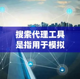 搜索代理工具是指用于模拟或访问外部网站、服务或资源的代理服务。这些代理工具通常可以帮助用户绕过服务器限制，访问外部资源，比如学术论文、在线服务、社交媒体等。以下是一些常见的搜索代理工具
