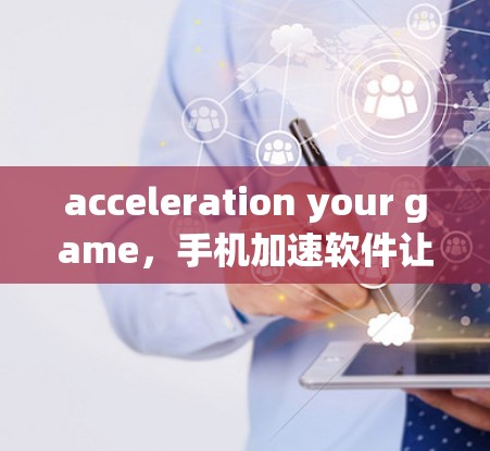 acceleration your game,手机加速软件让你轻松享受更流畅的体验 acceleration your game,手机加速软件让你轻松享受更流畅的体验