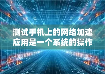 测试手机上的网络加速应用是一个系统的操作，需要遵循以下步骤以确保顺利完成