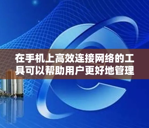 在手机上高效连接网络的工具可以帮助用户更好地管理数据和连接设备,以下是一些实用的工具及其使用方法 在手机上高效连接网络的工具可以帮助用户更好地管理数据和连接设备,以下是一些实用的工具及其使用方法