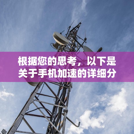 根据您的思考,以下是关于手机加速的详细分析 根据您的思考,以下是关于手机加速的详细分析