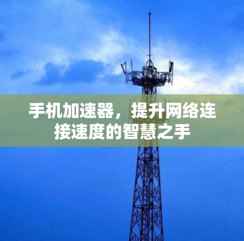 手机加速器,提升网络连接速度的智慧之手 手机加速器,提升网络连接速度的智慧之手