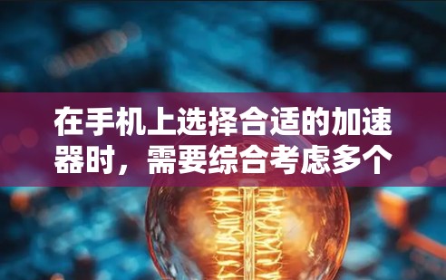 在手机上选择合适的加速器时，需要综合考虑多个因素，以确保最佳的性能和体验。以下是对加速器排名和功能的详细总结
