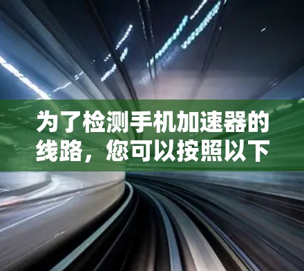 为了检测手机加速器的线路,您可以按照以下步骤操作 为了检测手机加速器的线路,您可以按照以下步骤操作