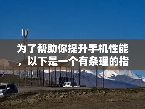 为了帮助你提升手机性能,以下是一个有条理的指南,涵盖您需要了解的各个方面 为了帮助你提升手机性能,以下是一个有条理的指南,涵盖您需要了解的各个方面